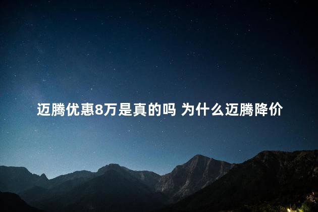 迈腾优惠8万是真的吗 为什么迈腾降价幅度这么大